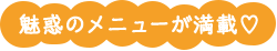 魅惑のメニューが満載