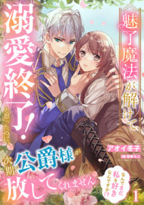 魅了魔法が解けて溺愛終了！と思ったのに、次期公爵様が放してくれません　なんでまだ私を好きなんですか!?